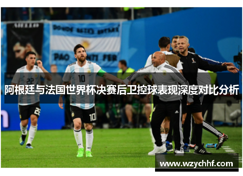 阿根廷与法国世界杯决赛后卫控球表现深度对比分析
