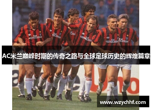 AC米兰巅峰时期的传奇之路与全球足球历史的辉煌篇章