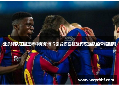 业余球队在国王杯中频频爆冷引发惊喜挑战传统强队的荣耀时刻