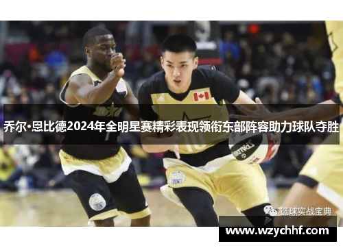 乔尔·恩比德2024年全明星赛精彩表现领衔东部阵容助力球队夺胜