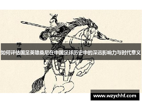 如何评估国足英雄桑尼在中国足球历史中的深远影响力与时代意义