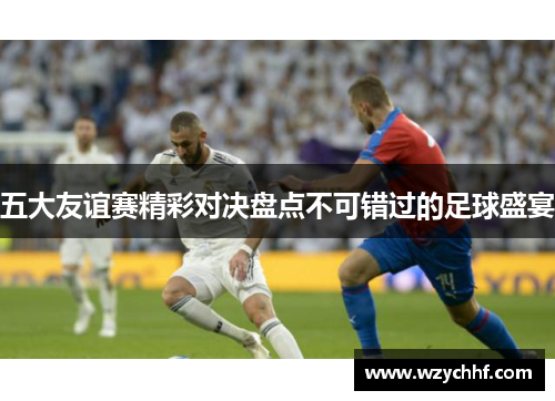 五大友谊赛精彩对决盘点不可错过的足球盛宴