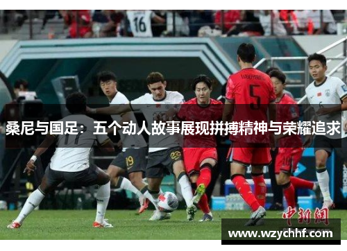 桑尼与国足：五个动人故事展现拼搏精神与荣耀追求