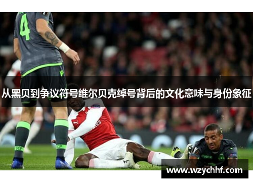 从黑贝到争议符号维尔贝克绰号背后的文化意味与身份象征