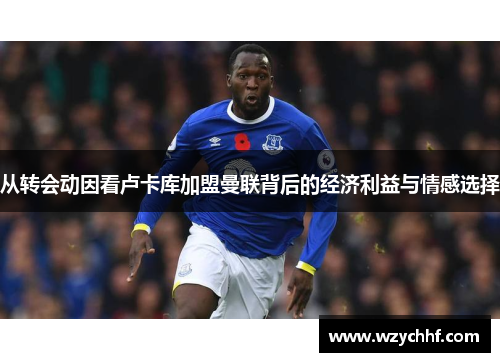 从转会动因看卢卡库加盟曼联背后的经济利益与情感选择