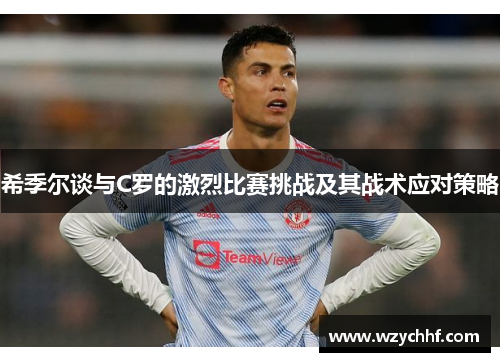 希季尔谈与C罗的激烈比赛挑战及其战术应对策略