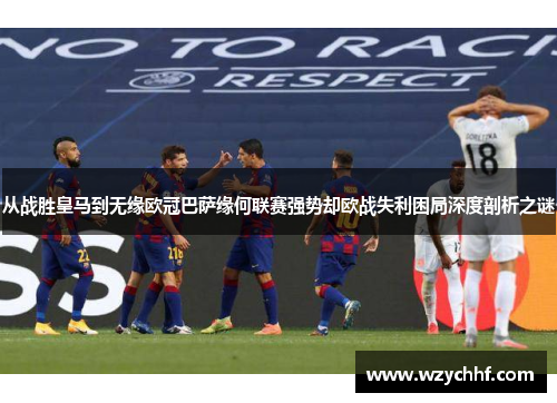 从战胜皇马到无缘欧冠巴萨缘何联赛强势却欧战失利困局深度剖析之谜