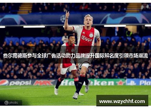 费尔南德斯参与全球广告活动助力品牌提升国际知名度引领市场潮流