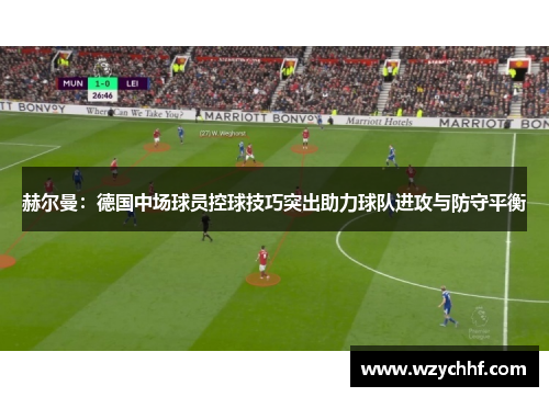 赫尔曼:德国中场球员控球技巧突出助力球队进攻与防守平衡 赫尔曼:德国中场球员控球技巧突出助力球队进攻与防守平衡