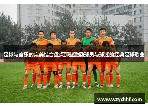 足球与音乐的完美结合盘点那些激励球员与球迷的经典足球歌曲 足球与音乐的完美结合盘点那些激励球员与球迷的经典足球歌曲