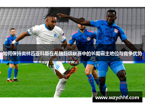如何保持奥林匹亚科斯在希腊超级联赛中的长期霸主地位与竞争优势